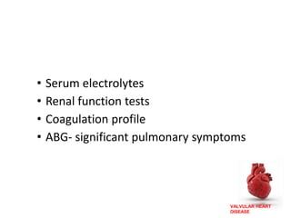 VALVULAR HEART
DISEASE
• Serum electrolytes
• Renal function tests
• Coagulation profile
• ABG- significant pulmonary symptoms
 
