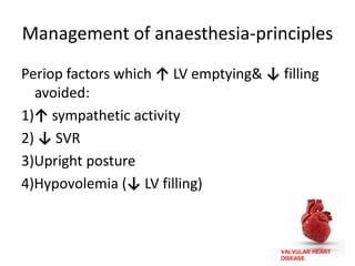 VALVULAR HEART
DISEASE
Management of anaesthesia-principles
Periop factors which ↑ LV emptying& ↓ filling
avoided:
1)↑ sympathetic activity
2) ↓ SVR
3)Upright posture
4)Hypovolemia (↓ LV filling)
 