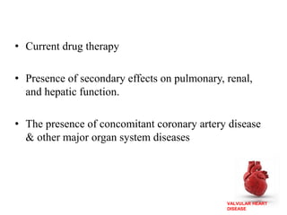 VALVULAR HEART
DISEASE
• Current drug therapy
• Presence of secondary effects on pulmonary, renal,
and hepatic function.
• The presence of concomitant coronary artery disease
& other major organ system diseases
 