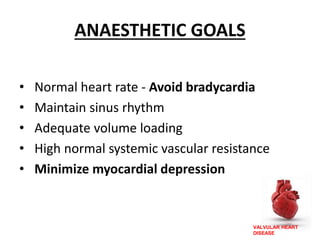 VALVULAR HEART
DISEASE
ANAESTHETIC GOALS
• Normal heart rate - Avoid bradycardia
• Maintain sinus rhythm
• Adequate volume loading
• High normal systemic vascular resistance
• Minimize myocardial depression
 