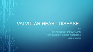 VALVULAR HEART DISEASE
BY
DR. AURODEEP DASGUPTA (PT)
MPT-CARDIO-THORACIC DISORDERS
MMIPR, MMDU
 