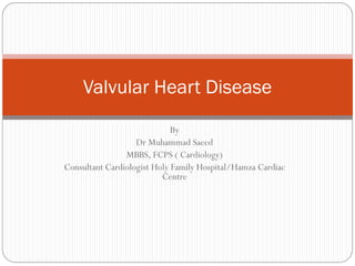 By
Dr Muhammad Saeed
MBBS, FCPS ( Cardiology)
Consultant Cardiologist Holy Family Hospital/Hamza Cardiac
Centre
Valvular Heart Disease
 