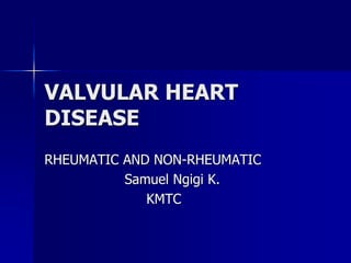 VALVULAR HEART
DISEASE
RHEUMATIC AND NON-RHEUMATIC
Samuel Ngigi K.
KMTC
 