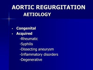 AORTIC REGURGITATION
AETIOLOGY
 Congenital
 Acquired
-Rheumatic
-Syphilis
-Dissecting aneurysm
-Inflammatory disorders
-Degenerative
 
