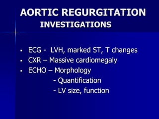 AORTIC REGURGITATION
INVESTIGATIONS
 ECG - LVH, marked ST, T changes
 CXR – Massive cardiomegaly
 ECHO – Morphology
- Quantification
- LV size, function
 
