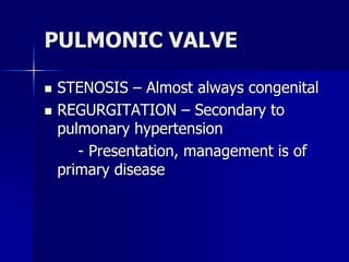 PULMONIC VALVE
 STENOSIS – Almost always congenital
 REGURGITATION – Secondary to
pulmonary hypertension
- Presentation, management is of
primary disease
 