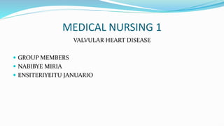 MEDICAL NURSING 1
VALVULAR HEART DISEASE
 GROUP MEMBERS
 NABIBYE MIRIA
 ENSITERIYEITU JANUARIO
 