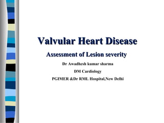 Valvular Heart DiseaseValvular Heart Disease
Assessment of Lesion severityAssessment of Lesion severity
Dr Awadhesh kumar sharma
DM Cardiology
PGIMER &Dr RML Hospital,New Delhi
 