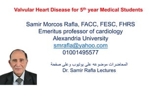 Valvular Heart Disease for 5th year Medical Students
Samir Morcos Rafla, FACC, FESC, FHRS
Emeritus professor of cardiology
Alexandria University
smrafla@yahoo.com
01001495577
‫صفحة‬ ‫وعلى‬ ‫يوتيوب‬ ‫على‬ ‫موضوعه‬ ‫المحاضرات‬
Dr. Samir Rafla Lectures
 