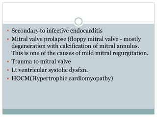  Secondary to infective endocarditis
 Mitral valve prolapse (floppy mitral valve - mostly
degeneration with calcification of mitral annulus.
This is one of the causes of mild mitral regurgitation.
 Trauma to mitral valve
 Lt ventricular systolic dysfxn.
 HOCM(Hypertrophic cardiomyopathy)
 
