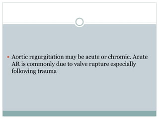  Aortic regurgitation may be acute or chromic. Acute
AR is commonly due to valve rupture especially
following trauma
 