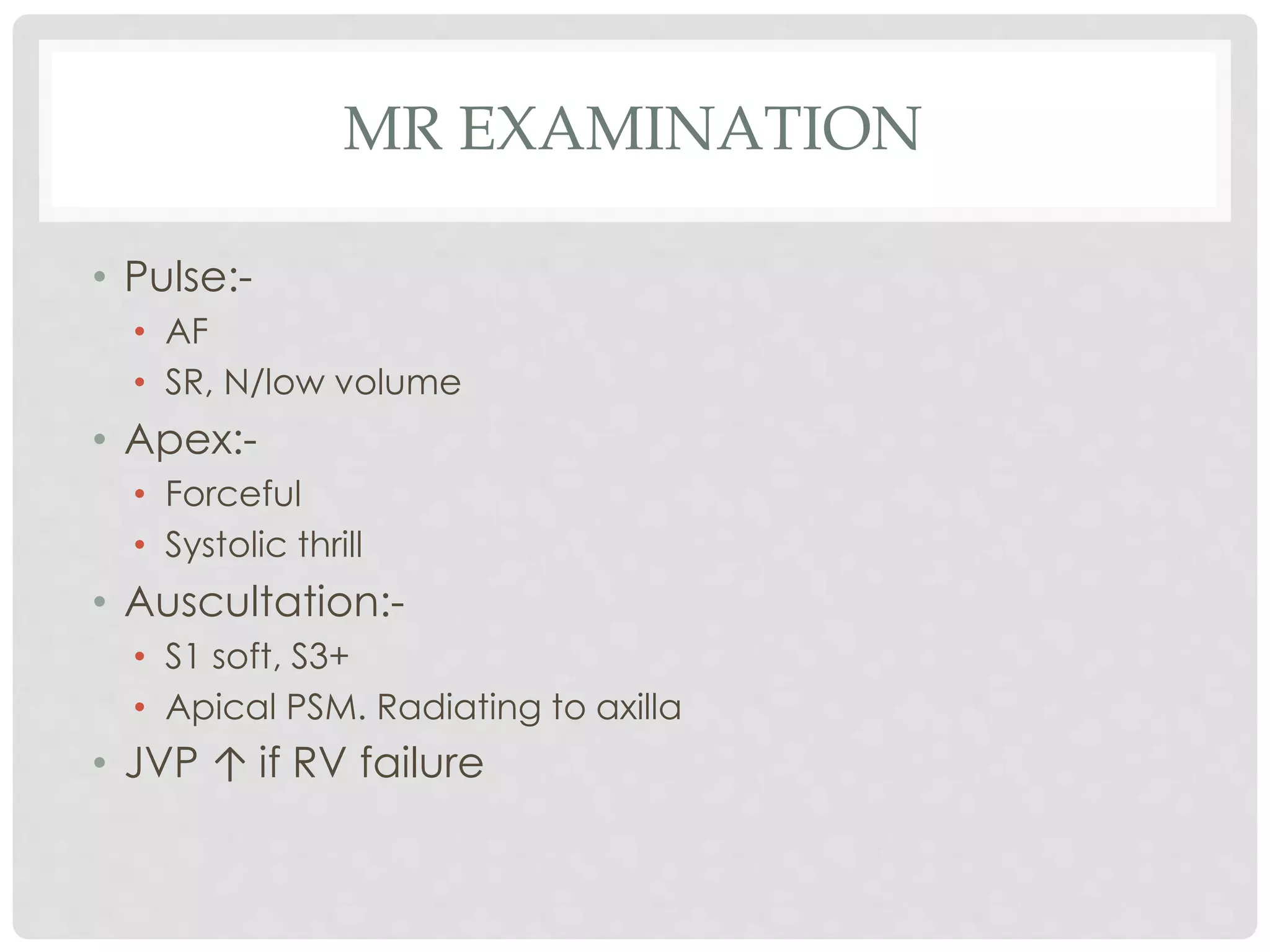 MR EXAMINATION
• Pulse:-
• AF
• SR, N/low volume
• Apex:-
• Forceful
• Systolic thrill
• Auscultation:-
• S1 soft, S3+
• Apical PSM. Radiating to axilla
• JVP ↑ if RV failure
 