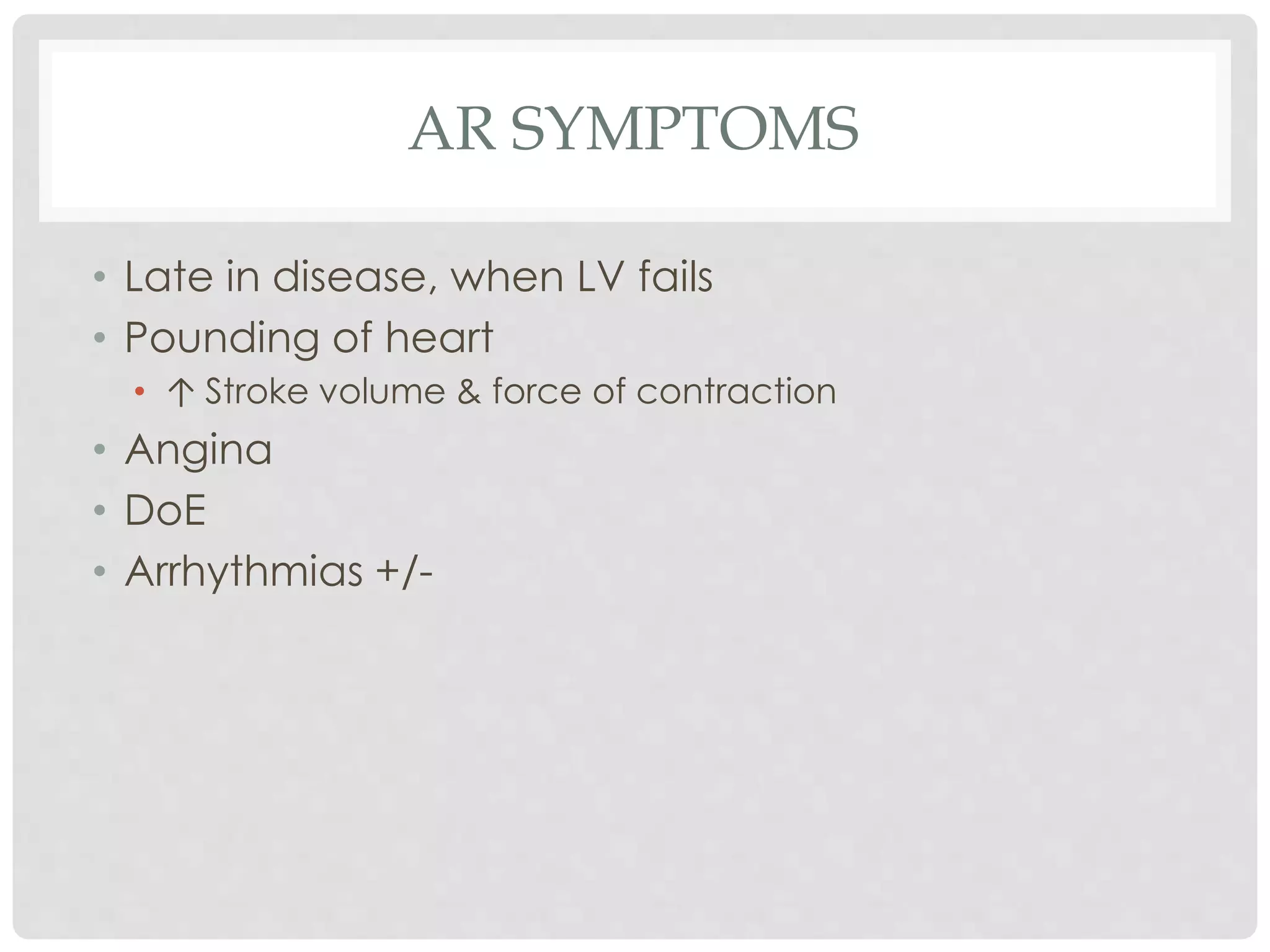 AR SYMPTOMS
• Late in disease, when LV fails
• Pounding of heart
• ↑ Stroke volume & force of contraction
• Angina
• DoE
• Arrhythmias +/-
 