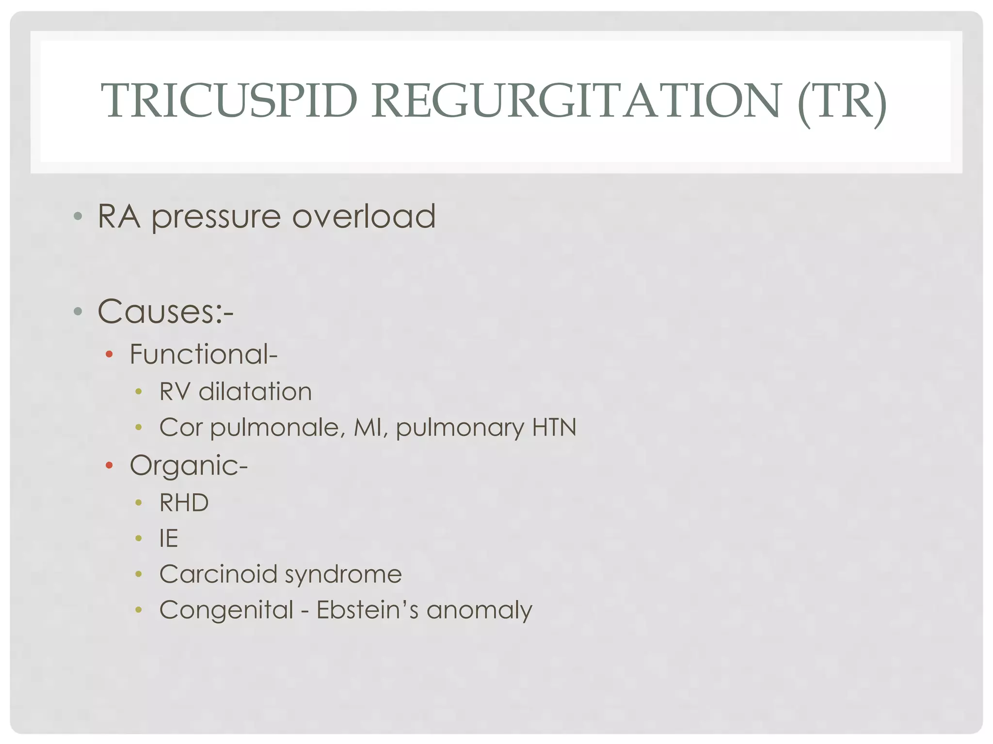 TRICUSPID REGURGITATION (TR)
• RA pressure overload
• Causes:-
• Functional-
• RV dilatation
• Cor pulmonale, MI, pulmonary HTN
• Organic-
• RHD
• IE
• Carcinoid syndrome
• Congenital - Ebstein’s anomaly
 