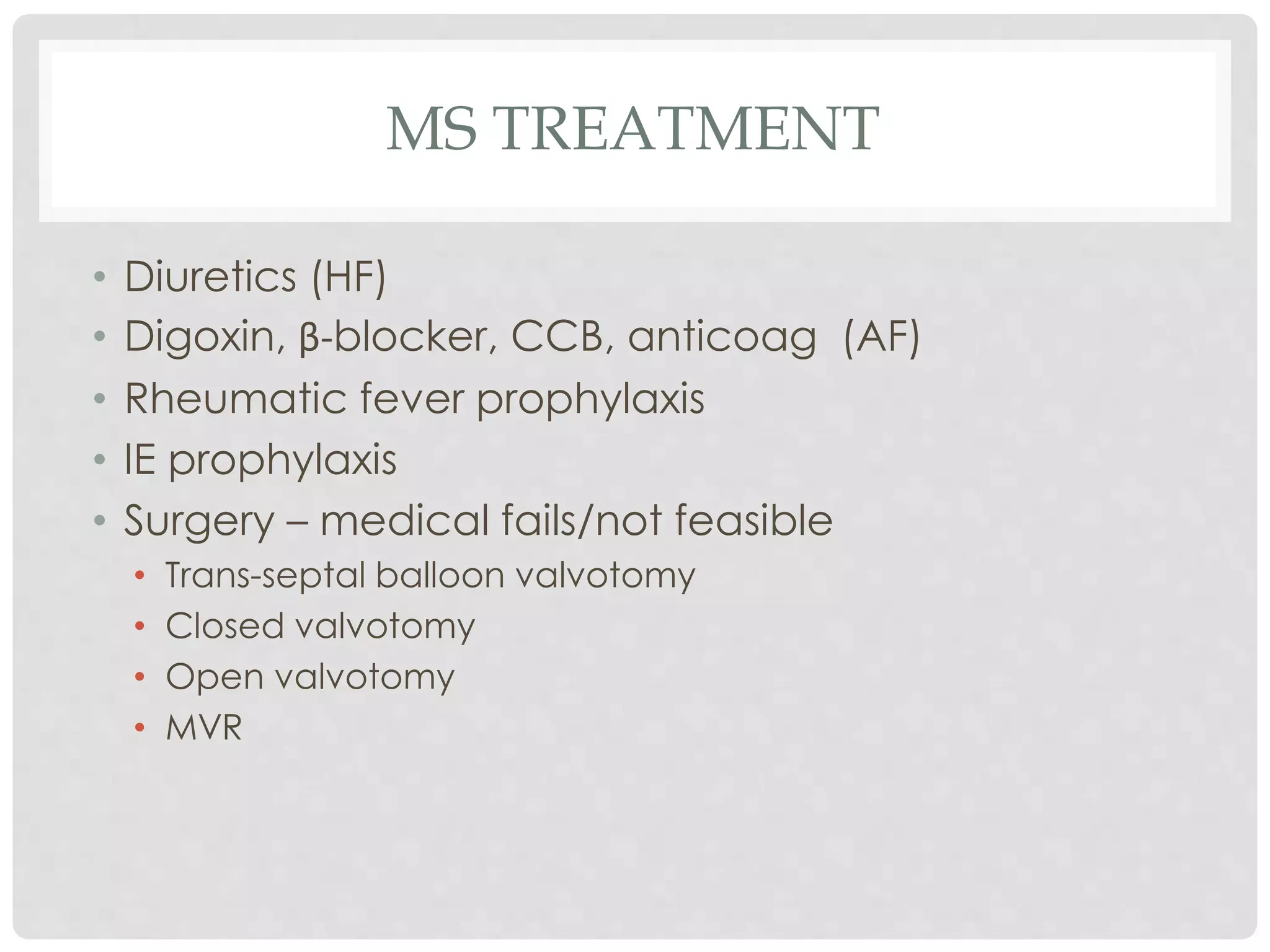 MS TREATMENT
• Diuretics (HF)
• Digoxin, β-blocker, CCB, anticoag (AF)
• Rheumatic fever prophylaxis
• IE prophylaxis
• Surgery – medical fails/not feasible
• Trans-septal balloon valvotomy
• Closed valvotomy
• Open valvotomy
• MVR
 