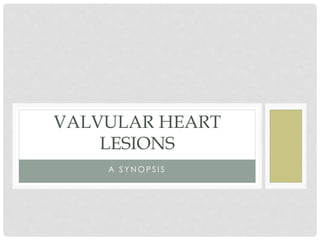A S Y N O P S I S
VALVULAR HEART
LESIONS
 