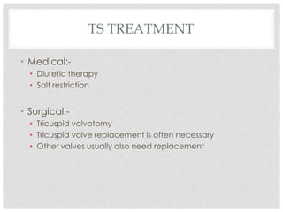 TS TREATMENT
• Medical:-
• Diuretic therapy
• Salt restriction
• Surgical:-
• Tricuspid valvotomy
• Tricuspid valve replacement is often necessary
• Other valves usually also need replacement
 