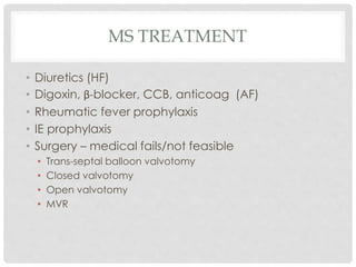 MS TREATMENT
• Diuretics (HF)
• Digoxin, β-blocker, CCB, anticoag (AF)
• Rheumatic fever prophylaxis
• IE prophylaxis
• Surgery – medical fails/not feasible
• Trans-septal balloon valvotomy
• Closed valvotomy
• Open valvotomy
• MVR
 