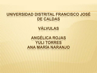 Universidad Distrital Francisco José de CaldasválvulasAngélica RojasYuli Torres Ana María Naranjo 