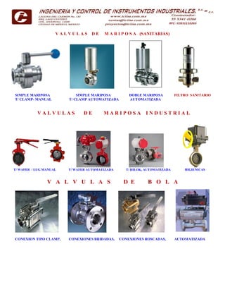 V A L V U L A S D E M A R I P O S A (SANITARIAS)
SIMPLE MARIPOSA SIMPLE MARIPOSA DOBLE MARIPOSA FILTRO SANITARIO
T/ CLAMP- MANUAL T/ CLAMP AUTOMATIZADA AUTOMATIZADA
V A L V U L A S D E M A R I P O S A I N D U S T R I A L
T/ WAFER / LUG MANUAL T/ WAFER AUTOMATIZADA T/ HILOK, AUTOMATIZADA HIGIENICAS
V A L V U L A S D E B O L A
CONEXION TIPO CLAMP, CONEXIONES BRIDADAS, CONEXIONES ROSCADAS, AUTOMATIZADA
 