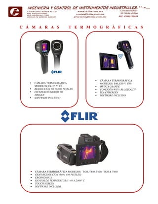 C Á M A R A S T E R M O G R Á F I C A S
 CÁMARA TERMOGRÁFICA
MODELOS: E4, E5 Y E6
 RESOLUCIÓN DE 76,800 PIXELES
 DIFERENTES MODOS DE
IMAGEN
 SOFTWARE INCLUIDO
 CÁMARA TERMOGRÁFICA
MODELOS: E40, E50 Y E60
 ÓPTICA GRANDE
 CONEXIÓN WiFi / BLUETOOTH
 TOUCHSCREEN
 SOFTWARE INCLUIDO
 CÁMARA TERMOGRÁFICA MODELOS: T420, T440, T600, T620 & T640
 GRAN RESOLUCIÓN (640 x 480 PIXELES)
 ERGONÓMICA
 RANGOS DE TEMPERATURA: -40 A 2,000° C
 TOUCH SCREEN
 SOFTWARE INCLUIDO
 