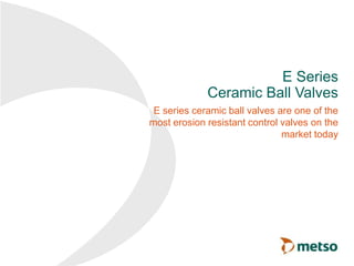 E Series
Ceramic Ball Valves
E series ceramic ball valves are one of the
most erosion resistant control valves on the
market today
 
