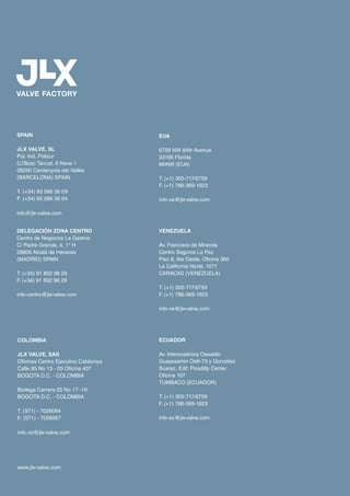 /
DELEGACIÓN ZONA CENTRO
Centro de Negocios La Garena
C/ Padre Granda, 4, 1* H
28806 Alcalá de Henares
(MADRID) SPAIN
T. (+34) 91 802 98 29
F. (+34) 91 802 98 29
info-centro@jlx-valve.com
EUA
6709 NW 84th Avenue
33166 Florida
MIAMI (EUA)
T. (+1) 305-717-6759
F. (+1) 786-369-1923
info-us@jlx-valve.com
VENEZUELA
Av. Francisco de Miranda
Centro Seguros La Paz
Piso 8, Ala Oeste, Oficina 360
La California Norte, 1071
CARACAS (VENEZUELA)
T. (+1) 305-717-6759
F. (+1) 786-369-1923
info-ve@jlx-valve.com
ECUADOR
Av. Interoceánica Oswaldo
Guayasamin Oe6-73 y González
Suarez, Edif. Picadilly Center
Oficina 107
TUMBACO (ECUADOR)
T. (+1) 305-717-6759
F. (+1) 786-369-1923
info-ec@jlx-valve.com
 