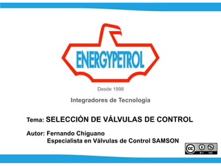 Desde 1998
Integradores de Tecnología
Tema: SELECCIÓN DE VÁLVULAS DE CONTROL
Autor: Fernando Chiguano
Especialista en Válvulas de Control SAMSON
 