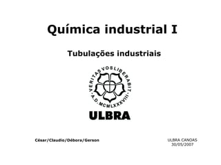 Química industrial I
Tubulações industriais
ULBRA CANOAS
30/05/2007
César/Claudio/Débora/Gerson
 