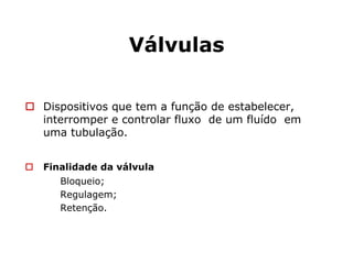 Válvulas
Dispositivos que tem a função de estabelecer,
interromper e controlar fluxo de um fluído em
uma tubulação.
Finalidade da válvula
Bloqueio;
Regulagem;
Retenção.
 