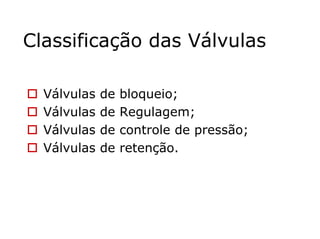 Classificação das Válvulas
Válvulas de bloqueio;
Válvulas de Regulagem;
Válvulas de controle de pressão;
Válvulas de retenção.
 