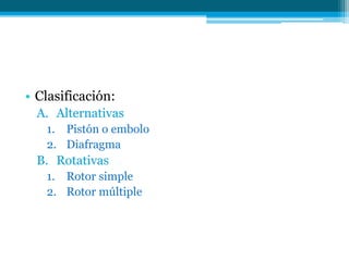 • Clasificación:
A. Alternativas
1. Pistón o embolo
2. Diafragma
B. Rotativas
1. Rotor simple
2. Rotor múltiple
 