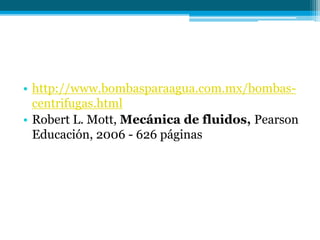 • http://www.bombasparaagua.com.mx/bombas-
centrifugas.html
• Robert L. Mott, Mecánica de fluidos, Pearson
Educación, 2006 - 626 páginas
 