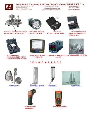 BALANZA DE PESOS MUERTOS SWITCH DE PRESION TES PLUGS. KIT CONVENCIONAL
EQUIPOS DE CALIBRACION 120 / 240 VCA, DPDT RANGO: 100 PSI, 200 PSI MANOMETRO DIGITAL
TUBO PITOT.
SUPER KIT PATH VIDEO REGISTRADOR CONTROL DE TEMPERATURA TERMOPARES, RTD,PT100
INDICADOR/ PRES. TEMP. VERSAVIU 1/16 DIN
Y H.R, VELOCIDAD DE AIRE.
T E R M O M E T R O S
BIMETALICOS INDUSTRIAL ECONO INDUSTRIAL TERMOPOZOS
TERMOMETRO DISTANCIOMETRO
INFRARROJO
 