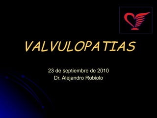 VALVULOPATIAS 23 de septiembre de 2010 Dr. Alejandro Robiolo 