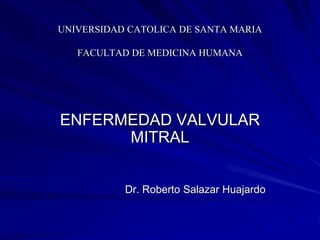 UNIVERSIDAD CATOLICA DE SANTA MARIA
FACULTAD DE MEDICINA HUMANA
ENFERMEDAD VALVULAR
MITRAL
Dr. Roberto Salazar Huajardo
 