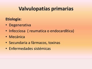 Valvulopatías primarias
Etiología:
• Degenerativa
• Infecciosa ( reumatica o endocardítica)
• Mecánica
• Secundaria a fármacos, toxinas
• Enfermedades sistémicas
 