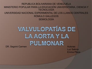 REPUBLICA BOLIVARIANA DE VENEZUELA
MINISTERIO POPULAR PARA LA EDUCACIÓN UNIVERSITARIA, CIENCIA Y
TECNOLOGÍA
UNIVERSIDAD NACIONAL EXPERIMENTAL DE LOS LLANOS CENTRALES
RÓMULO GALLEGOS
SEMIOLOGÍA
DR. Segnini Carmen Autoras:
Luz Salima
Emma Plaza
 