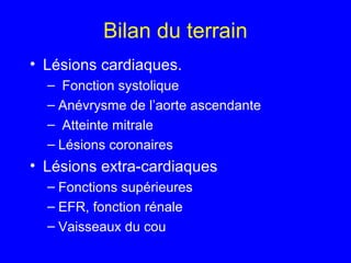 Bilan du terrain
• Lésions cardiaques.
– Fonction systolique
– Anévrysme de l’aorte ascendante
– Atteinte mitrale
– Lésions coronaires

• Lésions extra-cardiaques
– Fonctions supérieures
– EFR, fonction rénale
– Vaisseaux du cou

 