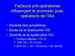 Facteurs pré-opératoires
influençant le pronostic postopératoire de l’IAo
• Sévérité des symptômes.
• Durée de la dysfonction VG.
• Sévérité de la dysfonction VG.
 Fraction d’éjection < 50 %
 DTD VG > 70 -75 mm
 DTS VG > 5O – 55 mm ou > 25 mm/m2

 