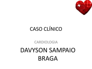 CASO CLÍNICO
CARDIOLOGIA
DAVYSON SAMPAIO
BRAGA
 