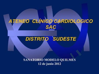 ATENEO CLÍNICO CARDIOLOGICO
            SAC

     DISTRITO SUDESTE



    SANATORIO MODELO QUILMES
          12 de junio 2012
 