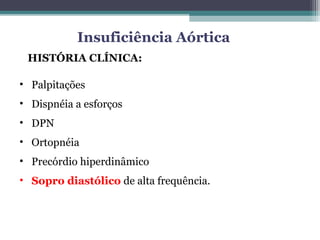HISTÓRIA CLÍNICA:
• Palpitações
• Dispnéia a esforços
• DPN
• Ortopnéia
• Precórdio hiperdinâmico
• Sopro diastólico de alta frequência.
Insuficiência Aórtica
 
