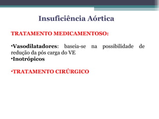 TRATAMENTO MEDICAMENTOSO:
•Vasodilatadores: baseia-se na possibilidade de
redução da pós carga do VE
•Inotrópicos
•TRATAMENTO CIRÚRGICO
Insuficiência Aórtica
 
