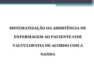 SISTEMATIZAÇÃO DA ASSISTÊNCIA DE
ENFERMAGEM AO PACIENTE COM
VALVULOPATIA DE ACORDO COM A
NANDA
 