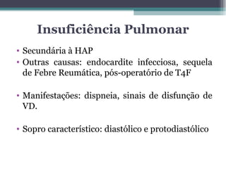 Insuficiência Pulmonar
• Secundária à HAP
• Outras causas: endocardite infecciosa, sequela
de Febre Reumática, pós-operatório de T4F
• Manifestações: dispneia, sinais de disfunção de
VD.
• Sopro característico: diastólico e protodiastólico
 