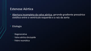 Estenose Aórtica
• Abertura incompleta da valva aórtica, gerando gradiente pressórico
sistólico entre o ventrículo esquerdo e a raiz da aorta
• Etiologia
• Degenerativa
• Valva aórtica bicúspide
• Febre reumática
 
