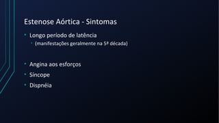 Estenose Aórtica - Sintomas
• Longo período de latência
• (manifestações geralmente na 5ª década)
• Angina aos esforços
• Síncope
• Dispnéia
 