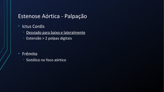 Estenose Aórtica - Palpação
• Ictus Cordis
• Desviado para baixo e lateralmente
• Extensão > 2 polpas digitais
• Frêmito
• Sistólico no foco aórtico
 