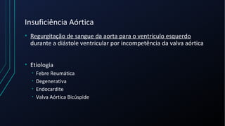 Insuficiência Aórtica
• Regurgitação de sangue da aorta para o ventrículo esquerdo
durante a diástole ventricular por incompetência da valva aórtica
• Etiologia
• Febre Reumática
• Degenerativa
• Endocardite
• Valva Aórtica Bicúspide
 